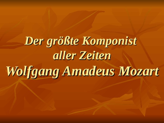 Der größte Komponist  aller Zeiten   Wolfgang Amadeus Mozart  