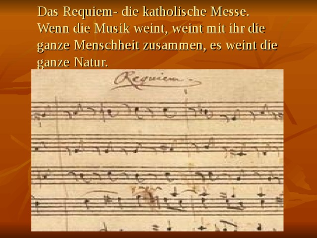 Das Requiem- die katholische Messe.  Wenn die Musik weint, weint mit ihr die ganze Menschheit zusammen, es weint die ganze Natur.   