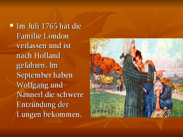 Im Juli 1765 hat die Familie London verlassen und ist nach Holland gefahren. Im September haben Wolfgang und Nannerl die schwere Entzündung der Lungen bekommen. 