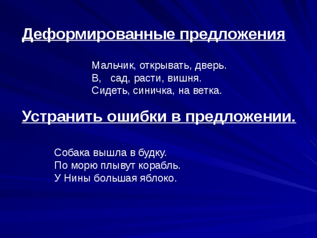 Деформированные предложения  Мальчик, открывать, дверь. В, сад, расти, вишня. Сидеть, синичка, на ветка. Устранить ошибки в предложении. Собака вышла в будку. По морю плывут корабль. У Нины большая яблоко. 