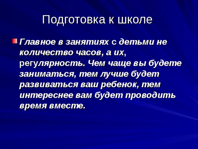 Подготовка к школе Главное в занятиях с детьми не количество часов, а их , регу лярность. Чем чаще вы будете заниматься, тем лучше будет развиваться ваш ребенок, тем интереснее вам будет проводить время вместе. 
