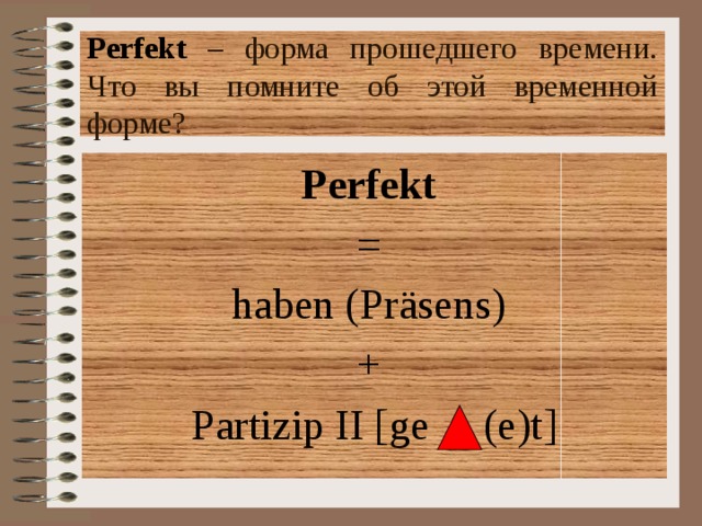 Perfekt  – форма прошедшего времени. Что вы помните об этой временной форме? Perfekt = haben (Pr äsens) + Partizip II [ge (e)t] 