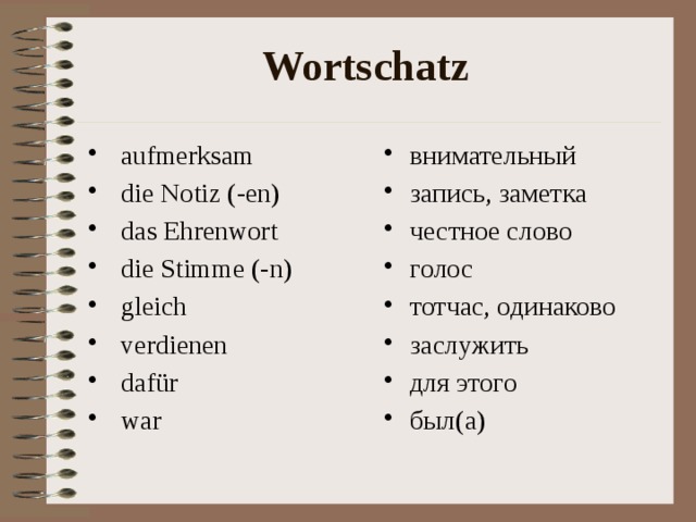 Wortschatz  aufmerksam  die Notiz (-en)  das Ehrenwort  die Stimme (-n)  gleich  verdienen  daf ür  war внимательный запись, заметка честное слово голос тотчас, одинаково заслужить для этого был(а) 