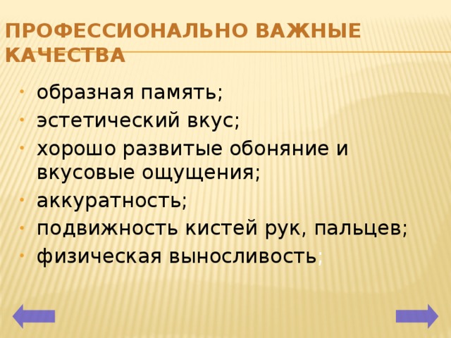ПРОФЕССИОНАЛЬНО важные качества образная память; эстетический вкус; хорошо развитые обоняние и вкусовые ощущения; аккуратность; подвижность кистей рук, пальцев; физическая выносливость ; 