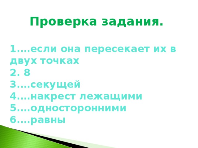 Проверка задания.  1.…если она пересекает их в двух точках 2. 8 3.…секущей 4.…накрест лежащими 5.…односторонними 6.…равны 