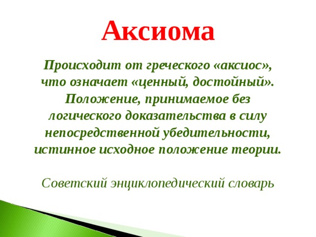  Аксиома  Происходит от греческого «аксиос», что означает «ценный, достойный». Положение, принимаемое без логического доказательства в силу непосредственной убедительности, истинное исходное положение теории.  Советский энциклопедический словарь 