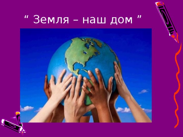 “ Земля – наш дом ” 
