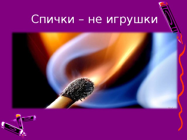 Спички – не игрушки За статистикою найпоширеніша причина пожеж - необережне поводження з вогнем. І якщо найбільше пожеж трапляється у спекотний період року, то значна кількість загиблих припадає на осінньо-зимовий період  