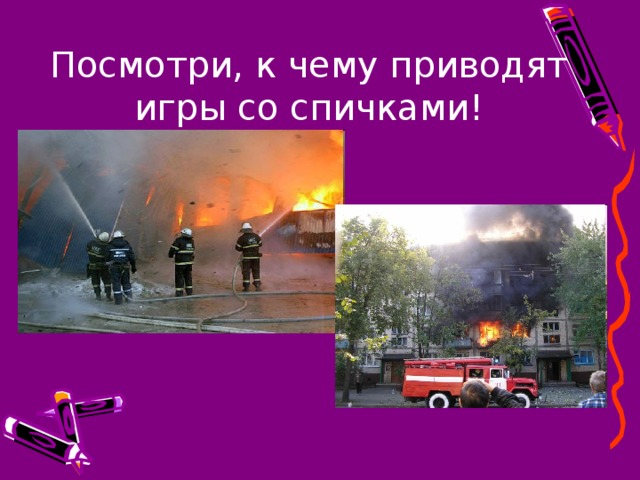 Посмотри, к чему приводят игры со спичками! 