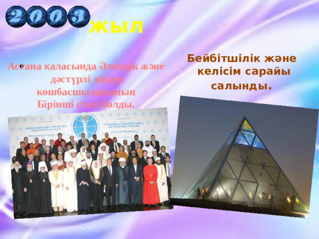 жыл Бейбітшілік және келісім сарайы салынды . Астана қаласында Әлемдік және дәстүрлі діндер көшбасшыларының Бірінші съезі болды.   