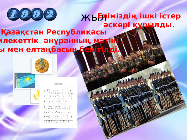  жыл Еліміздің ішкі істер  әскері құрылды.  Қазақстан Республикасы мемлекеттік әнұранның мәтіні , туы мен елтаңбасын бекітілді. 