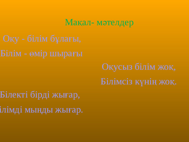 Мақал- мәтелдер Оқу - білім бұлағы, Білім - өмір шырағы Оқусыз білім жоқ, Білімсіз күнің жоқ. Білекті бірді жығар, Білімді мыңды жығар. 