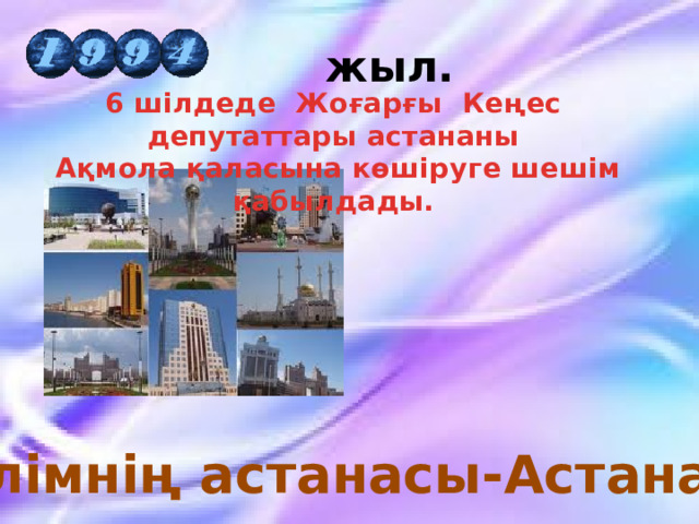  жыл.  6 шілдеде Жоғарғы Кеңес депутаттары астананы Ақмола қаласына көшіруге шешім қабылдады.  Елімнің астанасы-Астана 