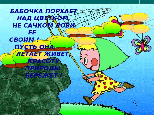 БАБОЧКА ПОРХАЕТ НАД ЦВЕТКОМ, НЕ САЧКОМ ЛОВИ ЕЕ СВОИМ ! ПУСТЬ ОНА ЛЕТАЕТ ЖИВЕТ, КРАСОТУ ПРИРОДЫ БЕРЕЖЕТ ! 