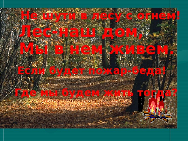 Не шути в лесу с огнем! Лес-наш дом, Мы в нем живем. Если будет пожар-беда! Где мы будем жить тогда? 