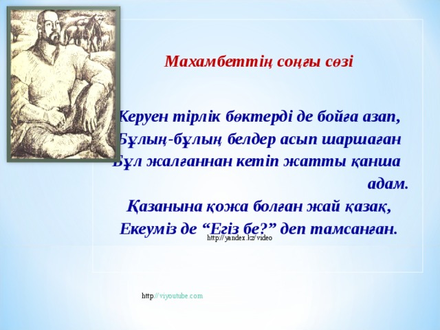  Махамбеттің соңғы сөзі  Керуен тірлік бөктерді де бойға азап, Бұлың-бұлың белдер асып шаршаған Бұл жалғаннан кетіп жатты қанша  адам. Қазанына қожа болған жай қазақ, Екеуміз де “Егіз бе?” деп тамсанған. http://yandex.kz/video http :// viyoutube.com 