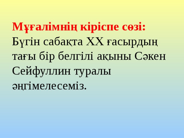 Мұғалімнің кіріспе сөзі: Бүгін сабақта XX ғасырдың тағы бір белгілі ақыны Сәкен Сейфуллин туралы әңгімелесеміз. 