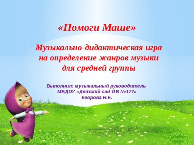«Помоги Маше» Музыкально-дидактическая игра на определение жанров музыки для средней группы Выполнил: музыкальный руководитель МБДОУ «Детский сад ОВ №177» Егорова Н.Е. 