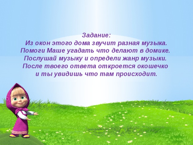 Задание: Из окон этого дома звучит разная музыка. Помоги Маше угадать что делают в домике. Послушай музыку и определи жанр музыки. После твоего ответа откроется окошечко и ты увидишь что там происходит.   