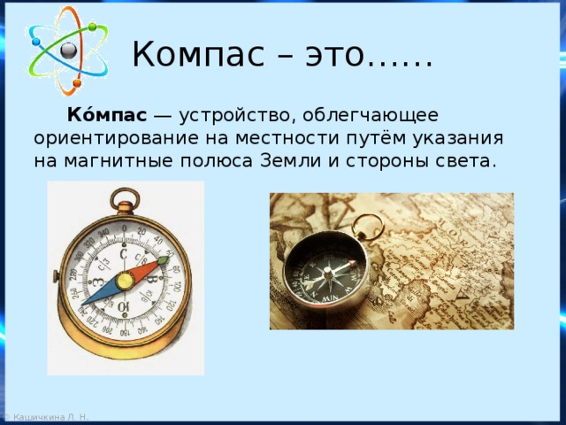 Компас – это……  Ко́мпас  — устройство, облегчающее ориентирование на местности путём указания на магнитные полюса Земли и стороны света. 
