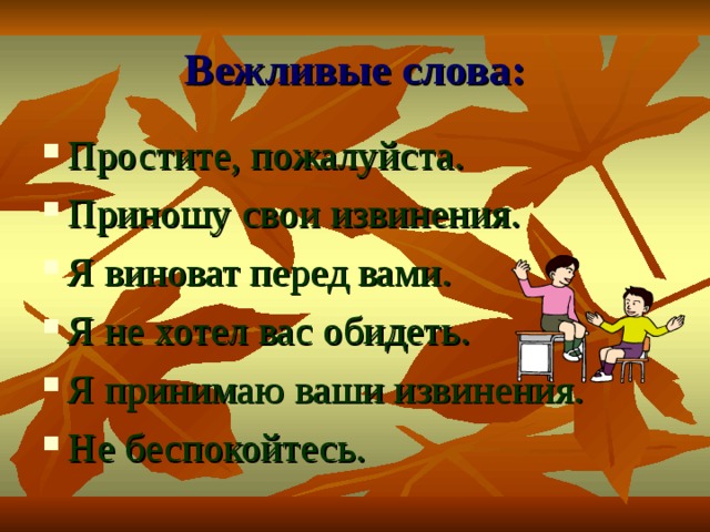 Вежливые слова: Простите, пожалуйста. Приношу свои извинения. Я виноват перед вами. Я не хотел вас обидеть. Я принимаю ваши извинения. Не беспокойтесь. 