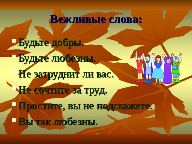 Вежливые слова: Будьте добры. Будьте любезны. Не затруднит ли вас. Не сочтите за труд. Простите, вы не подскажете. Вы так любезны. 