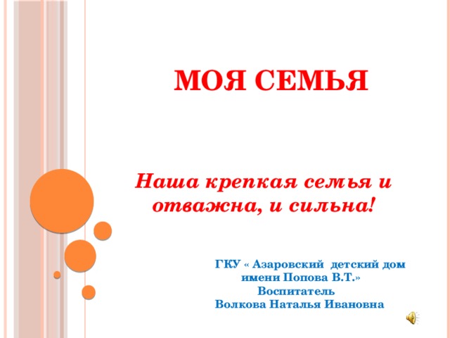 Моя семья Наша крепкая семья и отважна, и сильна!  ГКУ « Азаровский детский дом  имени Попова В.Т.»  Воспитатель Волкова Наталья Ивановна 