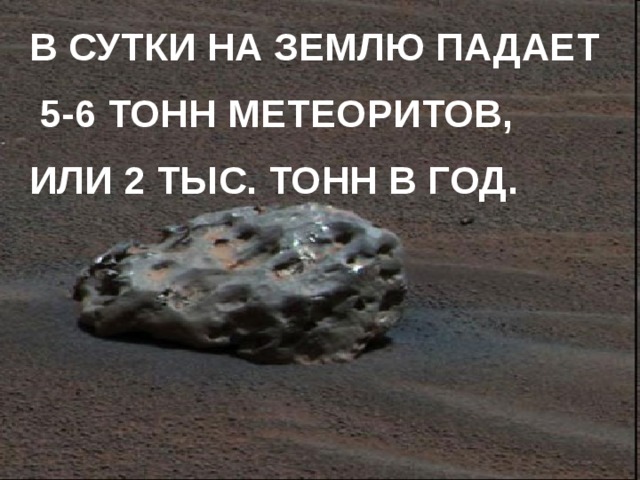 В СУТКИ НА ЗЕМЛЮ ПАДАЕТ  5-6 ТОНН МЕТЕОРИТОВ, ИЛИ 2 ТЫС. ТОНН В ГОД. 