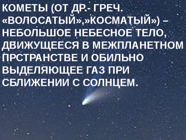 КОМЕТЫ (ОТ ДР.- ГРЕЧ. «ВОЛОСАТЫЙ»,»КОСМАТЫЙ») – НЕБОЛЬШОЕ НЕБЕСНОЕ ТЕЛО, ДВИЖУЩЕЕСЯ В МЕЖПЛАНЕТНОМ ПРСТРАНСТВЕ И ОБИЛЬНО ВЫДЕЛЯЮЩЕЕ ГАЗ ПРИ СБЛИЖЕНИИ С СОЛНЦЕМ. 