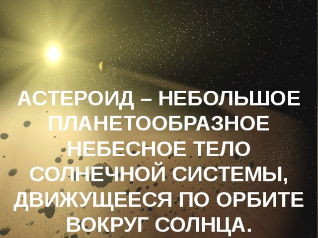 АСТЕРОИД – НЕБОЛЬШОЕ ПЛАНЕТООБРАЗНОЕ НЕБЕСНОЕ ТЕЛО СОЛНЕЧНОЙ СИСТЕМЫ, ДВИЖУЩЕЕСЯ ПО ОРБИТЕ ВОКРУГ СОЛНЦА. 
