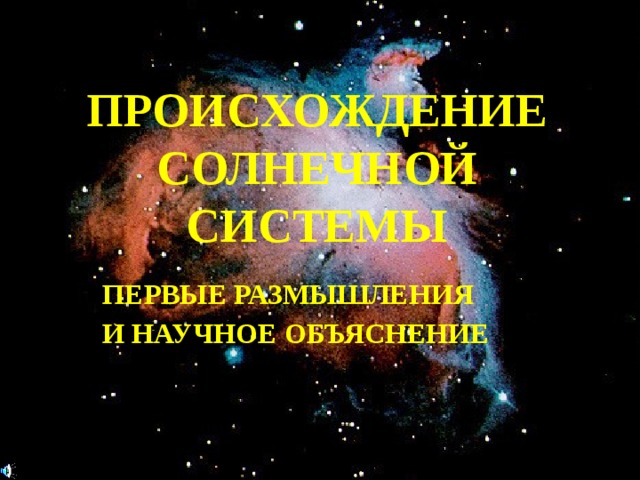 ПРОИСХОЖДЕНИЕ  СОЛНЕЧНОЙ  СИСТЕМЫ ПЕРВЫЕ РАЗМЫШЛЕНИЯ И НАУЧНОЕ ОБЪЯСНЕНИЕ   