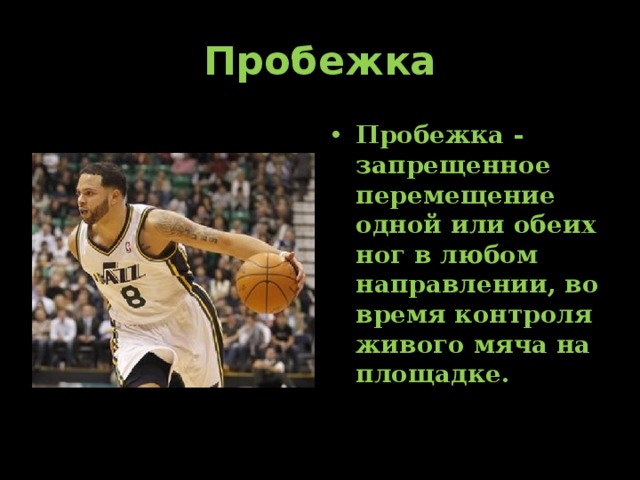 Пробежка Пробежка - запрещенное перемещение одной или обеих ног в любом направлении, во время контроля живого мяча на площадке. 