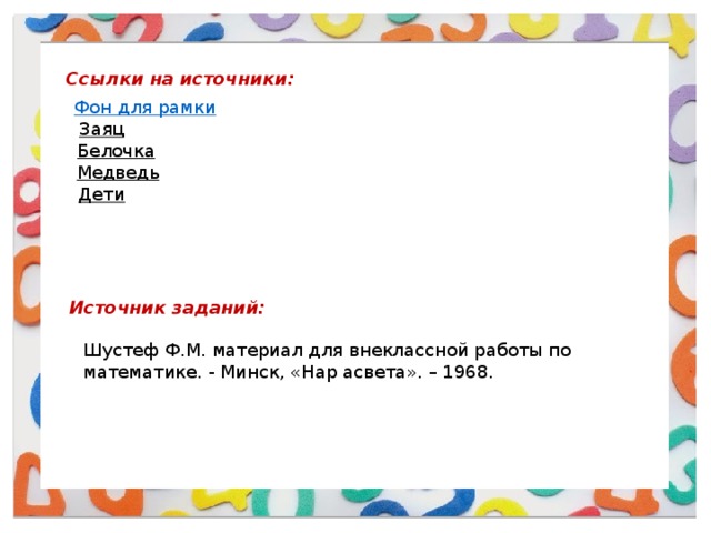 Ссылки на источники: Заяц  Белочка  Медведь  Дети  Источник заданий: Шустеф Ф.М. материал для внеклассной работы по математике. - Минск, «Нар асвета». – 1968. 