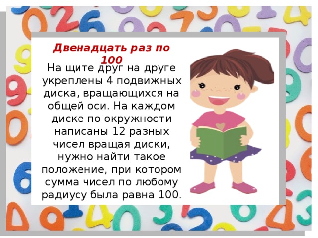 Двенадцать раз по 100 На щите друг на друге укреплены 4 подвижных диска, вращающихся на общей оси. На каждом диске по окружности написаны 12 разных чисел вращая диски, нужно найти такое положение, при котором сумма чисел по любому радиусу была равна 100. 
