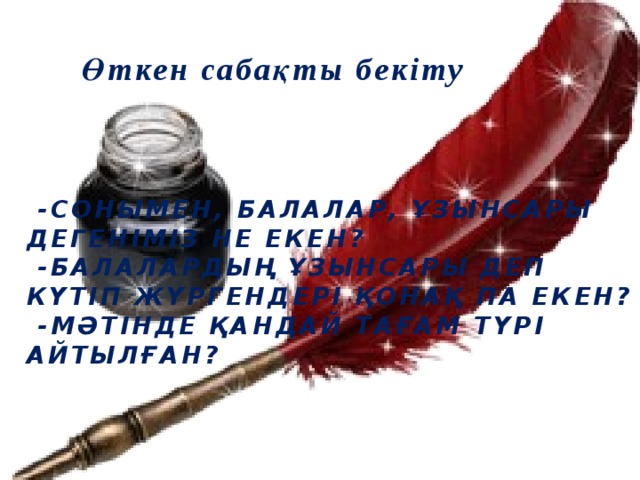 Өткен сабақты бекіту  -Сонымен, балалар, ұзынсары дегеніміз не екен?  -Балалардың ұзынсары деп күтіп жүргендері қонақ па екен?  -Мәтінде қандай тағам түрі айтылған?   