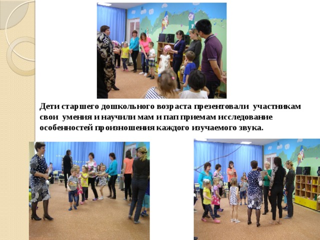 Дети старшего дошкольного возраста презентовали участникам свои умения и научили мам и пап приемам исследование особенностей произношения каждого изучаемого звука.  