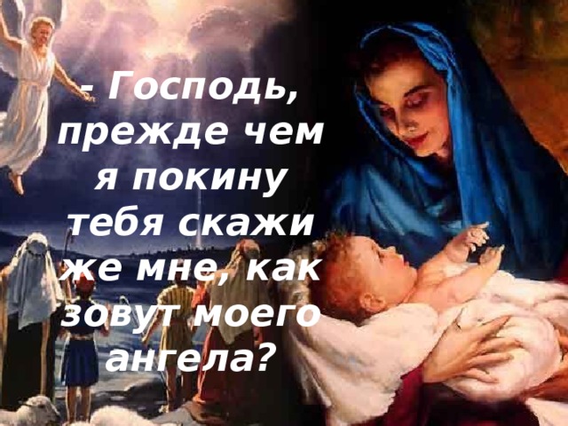 - Господь, прежде чем я покину тебя скажи же мне, как зовут моего ангела? 