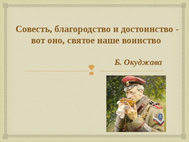  Совесть, благородство и достоинство -  вот оно, святое наше воинство     Б. Окуджава   