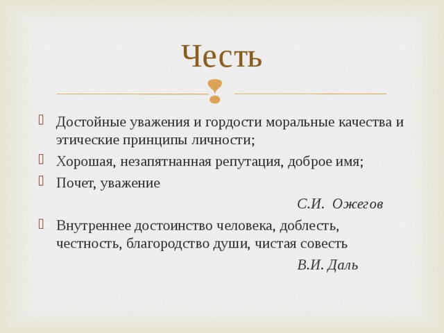 Честь Достойные уважения и гордости моральные качества и этические принципы личности; Хорошая, незапятнанная репутация, доброе имя; Почет, уважение  С.И. Ожегов Внутреннее достоинство человека, доблесть, честность, благородство души, чистая совесть  В.И. Даль 