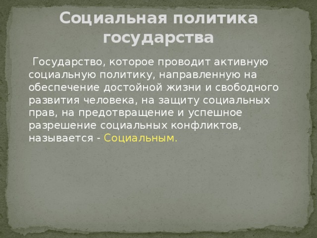 Социальная политика государства  Государство, которое проводит активную социальную политику, направленную на обеспечение достойной жизни и свободного развития человека, на защиту социальных прав, на предотвращение и успешное разрешение социальных конфликтов, называется - Социальным. 