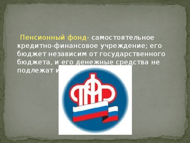  Пенсионный фонд- самостоятельное кредитно-финансовое учреждение; его бюджет независим от государственного бюджета, и его денежные средства не подлежат изъятию. 