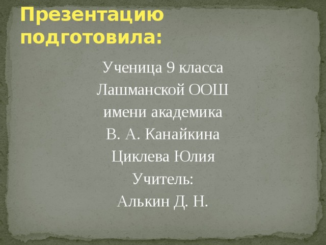 Презентацию подготовила: Ученица 9 класса Лашманской ООШ имени академика В. А. Канайкина Циклева Юлия Учитель: Алькин Д. Н. 