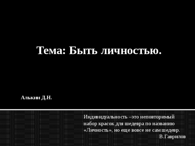  Тема: Быть личностью.   Индивидуальность –это неповторимый набор красок для шедевра по названию «Личность», но еще вовсе не сам шедевр. В.Гаврилов Алькин Д.Н. 