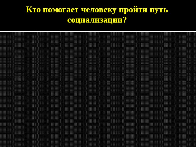 Кто помогает человеку пройти путь социализации? 