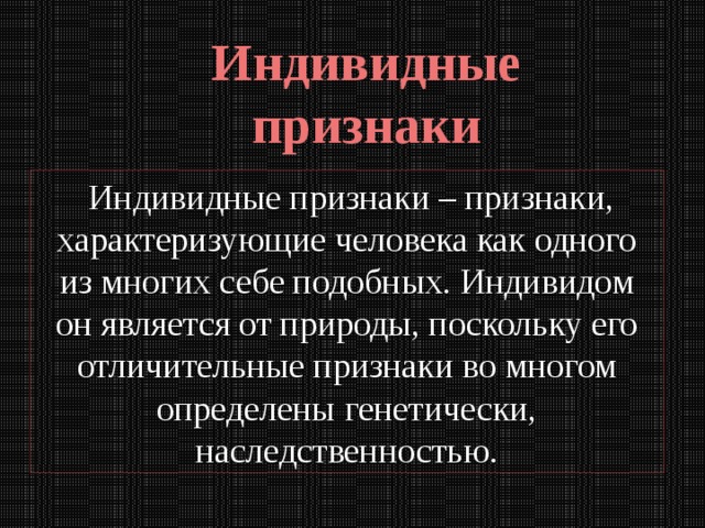 Индивидные признаки  Индивидные признаки – признаки, характеризующие человека как одного из многих себе подобных. Индивидом он является от природы, поскольку его отличительные признаки во многом определены генетически, наследственностью. 