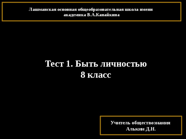 Лашманская основная общеобразовательная школа имени академика В.А.Канайкина Тест 1. Быть личностью 8 класс Учитель обществознания Алькин Д.Н. 