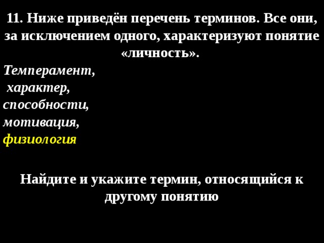 11. Ниже приведён перечень терминов. Все они, за исключением одного, характеризуют понятие «личность». Темперамент,  характер, способности, мотивация, физиология  Найдите и укажите термин, относящийся к другому понятию 