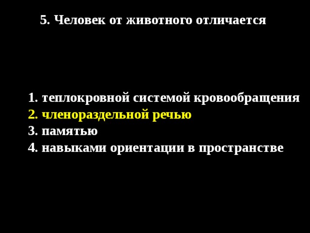 5. Человек от животного отличается 1. теплокровной системой кровообращения 2. членораздельной речью 3. памятью 4. навыками ориентации в пространстве 