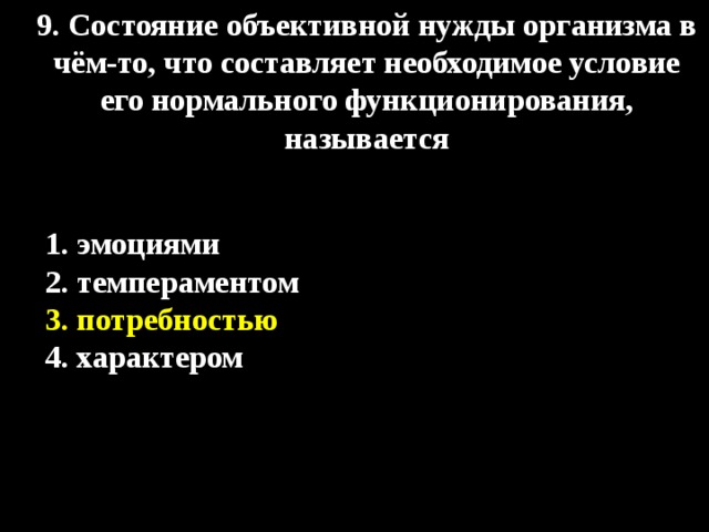 9. Состояние объективной нужды организма в чём-то, что составляет необходимое условие его нормального функционирования, называется  1. эмоциями  2. темпераментом 3. потребностью  4. характером 
