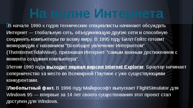 На волне Интернета  В начале 1990-х годов технические специалисты начинают обсуждать Интернет — глобальную сеть, объединяющую другие сети и способную соединять компьютеры по всему миру. В 1995 году Билл Гейтс готовит меморандум с названием 